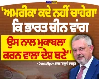 ਅਮਰੀਕਾ ਨਹੀਂ ਚਾਹੇਗਾ ਭਾਰਤ ਚੀਨ ਵਾਂਗ ਮੁਕਾਬਲੇਬਾਜ਼ ਬਣੇ! ਰੂਸੀ ਰਾਜਦੂਤ ਡੈਨਿਸ ਅਲੀਪੋਵ ਦਾ ਵੱਡਾ ਦਾਅਵਾ