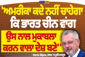 ਅਮਰੀਕਾ ਨਹੀਂ ਚਾਹੇਗਾ ਭਾਰਤ ਚੀਨ ਵਾਂਗ ਮੁਕਾਬਲੇਬਾਜ਼ ਬਣੇ! ਰੂਸੀ ਰਾਜਦੂਤ ਡੈਨਿਸ ਅਲੀਪੋਵ ਦਾ ਵੱਡਾ ਦਾਅਵਾ
