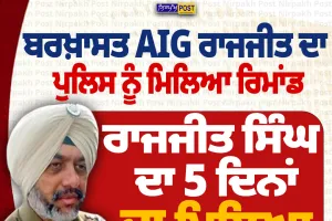 ਬਰਖ਼ਾਸਤ AIG ਰਾਜਜੀਤ ਸਿੰਘ ਨੂੰ 5 ਦਿਨਾਂ ਦਾ ਪੁਲਿਸ ਰਿਮਾਂਡ, ਮੋਹਾਲੀ ਕੋਰਟ ਦਾ ਫੈਸਲਾ