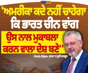 ਅਮਰੀਕਾ ਨਹੀਂ ਚਾਹੇਗਾ ਭਾਰਤ ਚੀਨ ਵਾਂਗ ਮੁਕਾਬਲੇਬਾਜ਼ ਬਣੇ! ਰੂਸੀ ਰਾਜਦੂਤ ਡੈਨਿਸ ਅਲੀਪੋਵ ਦਾ ਵੱਡਾ ਦਾਅਵਾ